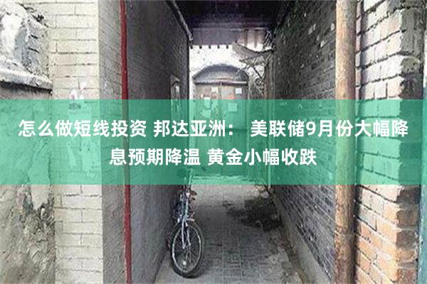 怎么做短线投资 邦达亚洲： 美联储9月份大幅降息预期降温 黄金小幅收跌