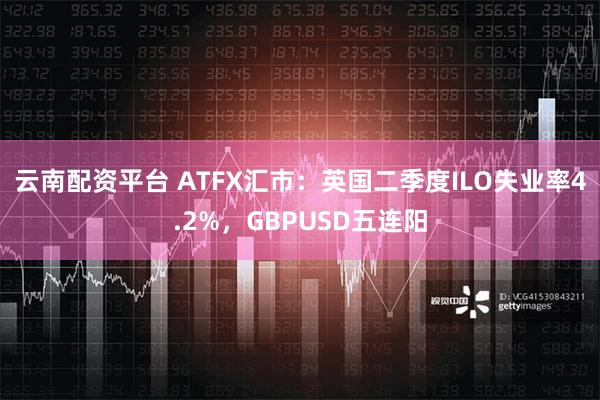 云南配资平台 ATFX汇市：英国二季度ILO失业率4.2%，GBPUSD五连阳