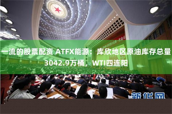 一流的股票配资 ATFX能源：库欣地区原油库存总量3042.9万桶，WTI四连阳