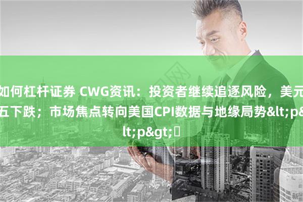 如何杠杆证券 CWG资讯：投资者继续追逐风险，美元上周五下跌；市场焦点转向美国CPI数据与地缘局势<p>​