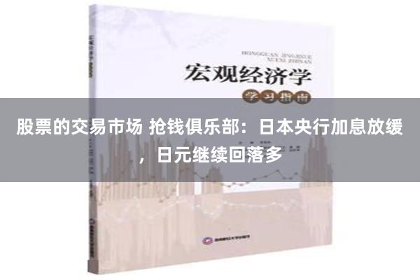 股票的交易市场 抢钱俱乐部：日本央行加息放缓，日元继续回落多