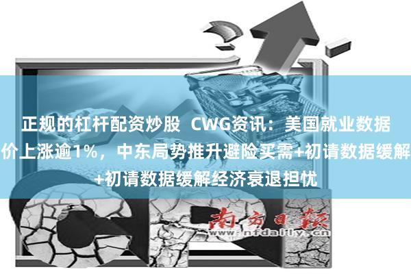 正规的杠杆配资炒股  CWG资讯：美国就业数据好于预期；金价上涨逾1%，中东局势推升避险买需+初请数据缓解经济衰退担忧