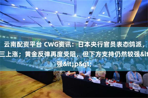 云南配资平台 CWG资讯：日本央行官员表态鸽派，美元周三上涨；黄金反弹再度受阻，但下方支持仍然较强<p>