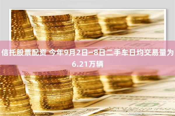 信托股票配资 今年9月2日—8日二手车日均交易量为6.21万辆