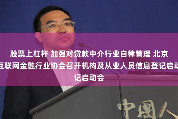 股票上杠杆 加强对贷款中介行业自律管理 北京市互联网金融行业协会召开机构及从业人员信息登记启动会