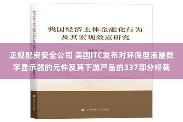 正规配资安全公司 美国ITC发布对环保型液晶数字显示器的元件及其下游产品的337部分终裁