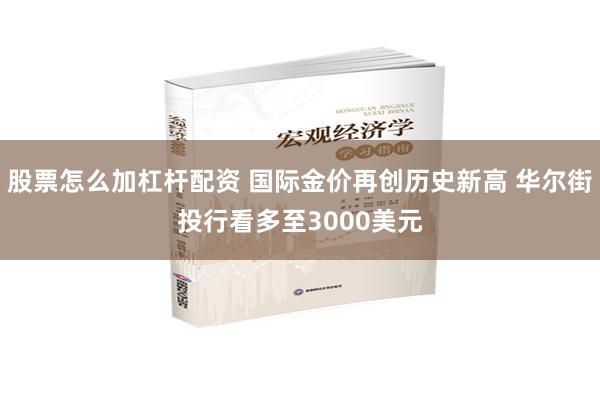 股票怎么加杠杆配资 国际金价再创历史新高 华尔街投行看多至3000美元