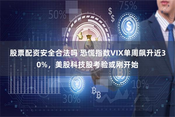 股票配资安全合法吗 恐慌指数VIX单周飙升近30%，美股科技股考验或刚开始