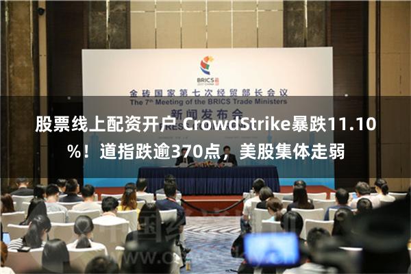 股票线上配资开户 CrowdStrike暴跌11.10%！道指跌逾370点，美股集体走弱