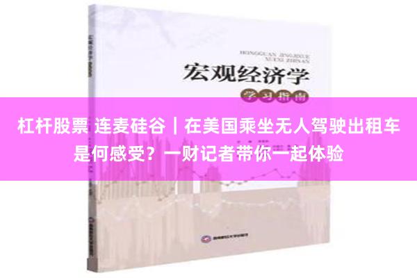 杠杆股票 连麦硅谷｜在美国乘坐无人驾驶出租车是何感受？一财记者带你一起体验