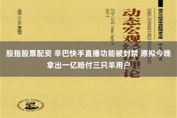 股指股票配资 辛巴快手直播功能被封禁 原拟今晚拿出一亿赔付三只羊用户