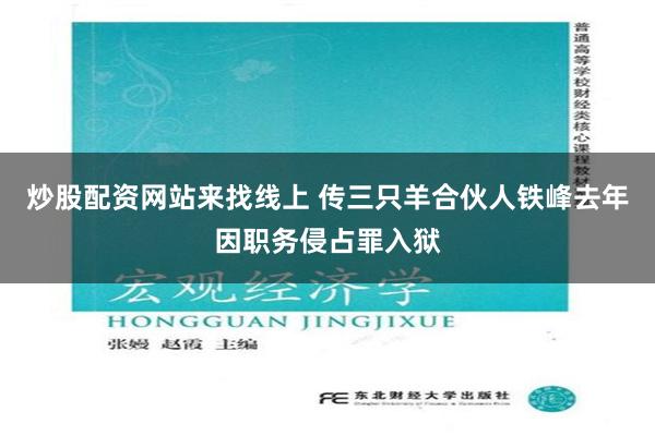 炒股配资网站来找线上 传三只羊合伙人铁峰去年因职务侵占罪入狱