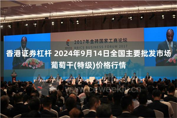 香港证券杠杆 2024年9月14日全国主要批发市场葡萄干(特级)价格行情