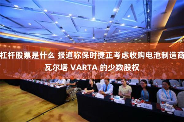 杠杆股票是什么 报道称保时捷正考虑收购电池制造商瓦尔塔 VARTA 的少数股权