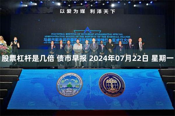 股票杠杆是几倍 债市早报 2024年07月22日 星期一