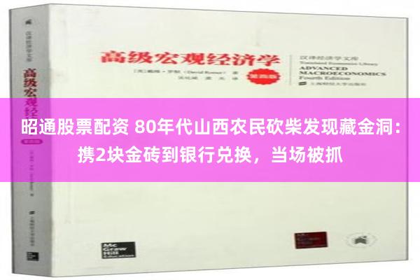 昭通股票配资 80年代山西农民砍柴发现藏金洞：携2块金砖到银行兑换，当场被抓