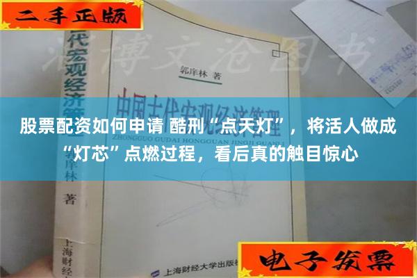 股票配资如何申请 酷刑“点天灯”，将活人做成“灯芯”点燃过程，看后真的触目惊心