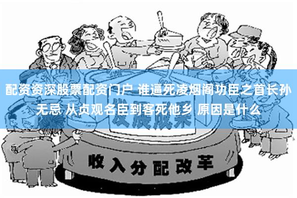 配资资深股票配资门户 谁逼死凌烟阁功臣之首长孙无忌 从贞观名臣到客死他乡 原因是什么