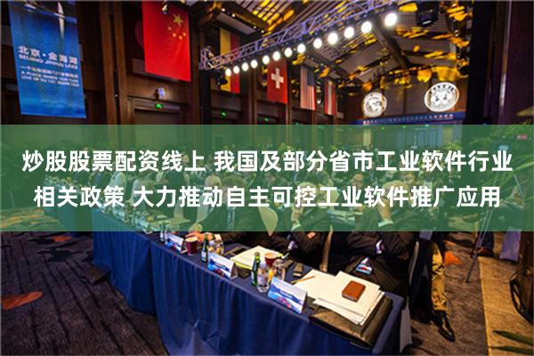 炒股股票配资线上 我国及部分省市工业软件行业相关政策 大力推动自主可控工业软件推广应用