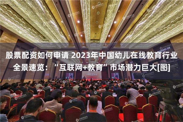 股票配资如何申请 2023年中国幼儿在线教育行业全景速览：“互联网+教育”市场潜力巨大[图]