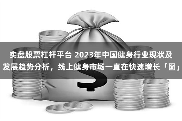 实盘股票杠杆平台 2023年中国健身行业现状及发展趋势分析，线上健身市场一直在快速增长「图」