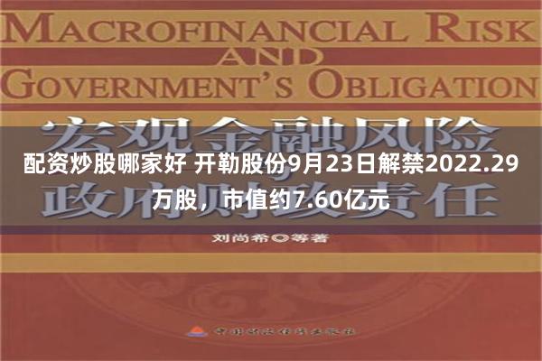 配资炒股哪家好 开勒股份9月23日解禁2022.29万股，市值约7.60亿元