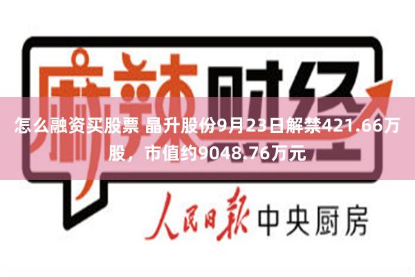 怎么融资买股票 晶升股份9月23日解禁421.66万股，市值约9048.76万元