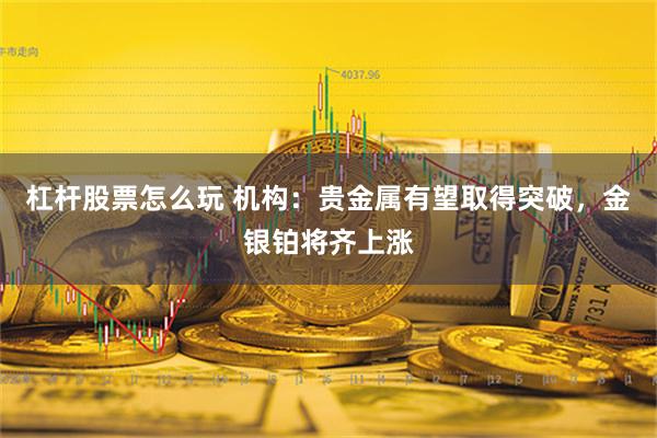 杠杆股票怎么玩 机构：贵金属有望取得突破，金银铂将齐上涨