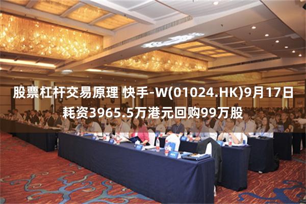 股票杠杆交易原理 快手-W(01024.HK)9月17日耗资3965.5万港元回购99万股