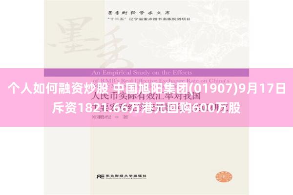 个人如何融资炒股 中国旭阳集团(01907)9月17日斥资1821.66万港元回购600万股