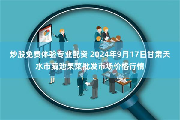 炒股免费体验专业配资 2024年9月17日甘肃天水市瀛池果菜批发市场价格行情