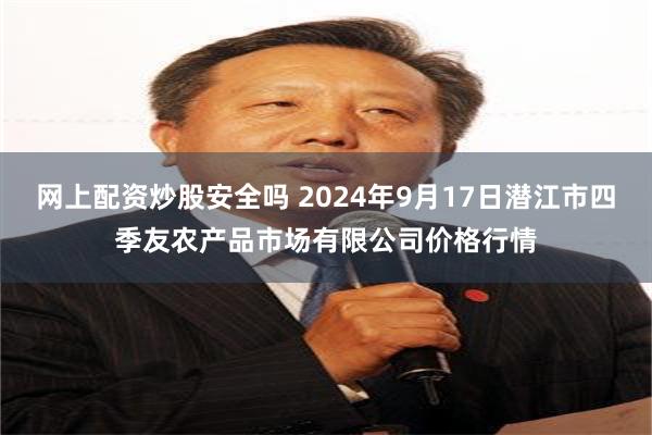 网上配资炒股安全吗 2024年9月17日潜江市四季友农产品市场有限公司价格行情