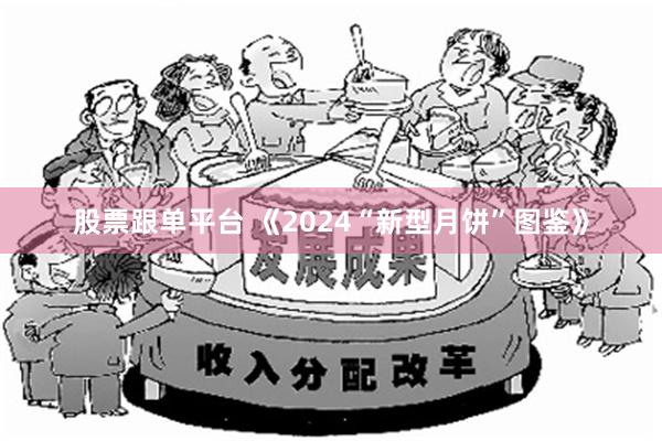 股票跟单平台 《2024“新型月饼”图鉴》