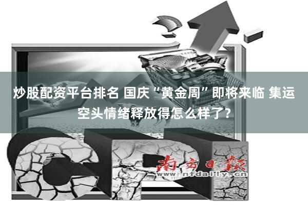 炒股配资平台排名 国庆“黄金周”即将来临 集运空头情绪释放得怎么样了？