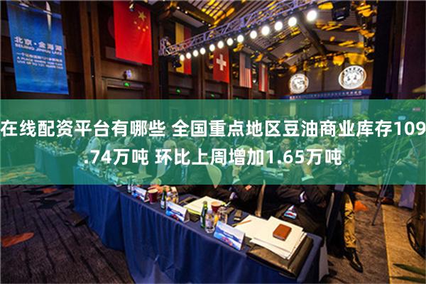 在线配资平台有哪些 全国重点地区豆油商业库存109.74万吨 环比上周增加1.65万吨