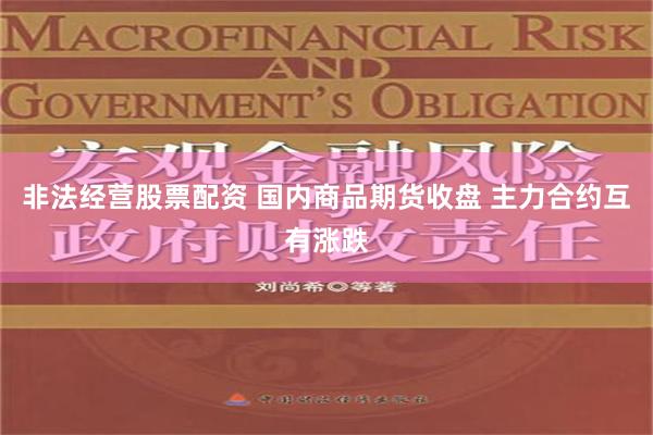 非法经营股票配资 国内商品期货收盘 主力合约互有涨跌