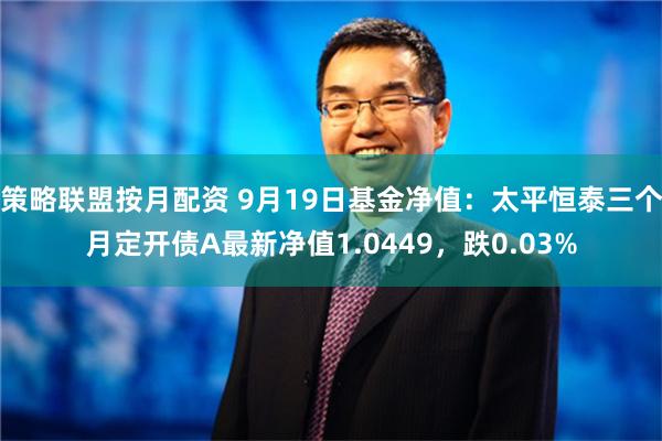 策略联盟按月配资 9月19日基金净值：太平恒泰三个月定开债A最新净值1.0449，跌0.03%