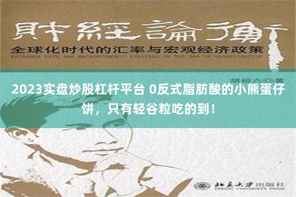 2023实盘炒股杠杆平台 0反式脂肪酸的小熊蛋仔饼，只有轻谷粒吃的到！