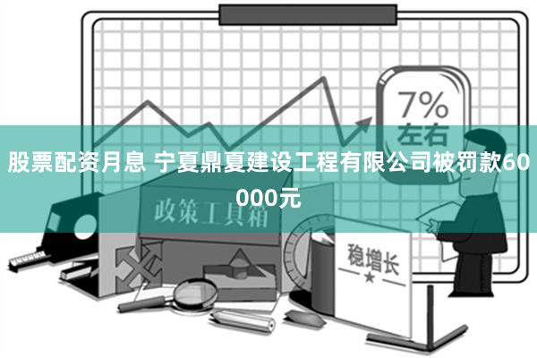 股票配资月息 宁夏鼎夏建设工程有限公司被罚款60000元