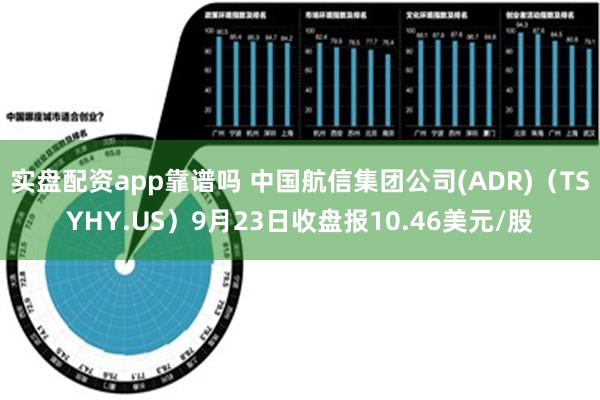 实盘配资app靠谱吗 中国航信集团公司(ADR)（TSYHY.US）9月23日收盘报10.46美元/股