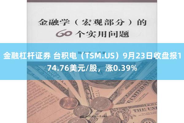 金融杠杆证券 台积电（TSM.US）9月23日收盘报174.76美元/股，涨0.39%