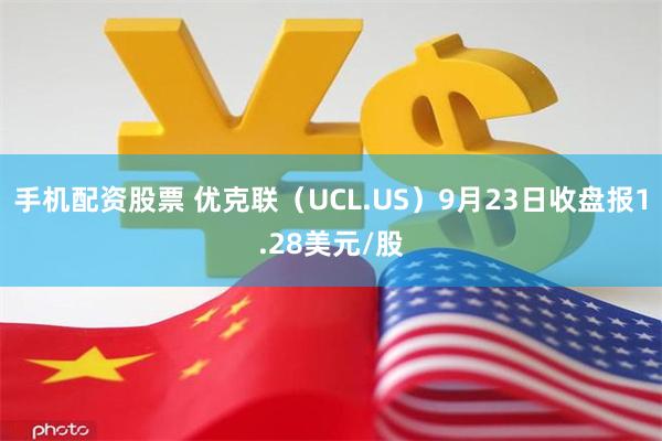 手机配资股票 优克联（UCL.US）9月23日收盘报1.28美元/股