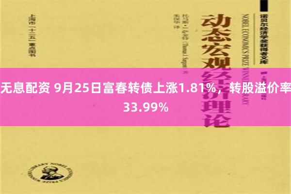 无息配资 9月25日富春转债上涨1.81%，转股溢价率33.99%