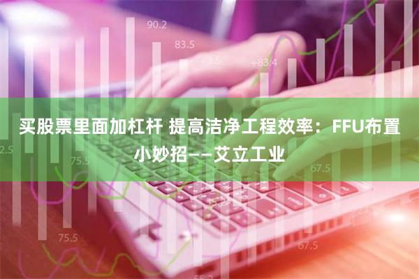 买股票里面加杠杆 提高洁净工程效率：FFU布置小妙招——艾立工业