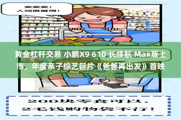 黄金杠杆交易 小鹏X9 610 长续航 Max版上市，年度亲子综艺巨片《爸爸再出发》首映