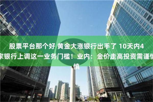 股票平台那个好 黄金大涨银行出手了 10天内4家银行上调这一业务门槛！业内：金价走高投资需谨慎