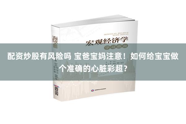 配资炒股有风险吗 宝爸宝妈注意！如何给宝宝做个准确的心脏彩超？