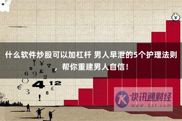 什么软件炒股可以加杠杆 男人早泄的5个护理法则，帮你重建男人自信！