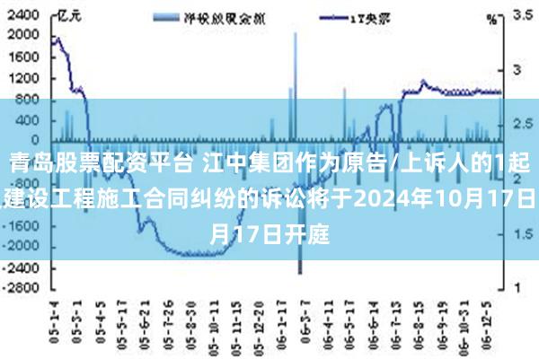 青岛股票配资平台 江中集团作为原告/上诉人的1起涉及建设工程施工合同纠纷的诉讼将于2024年10月17日开庭