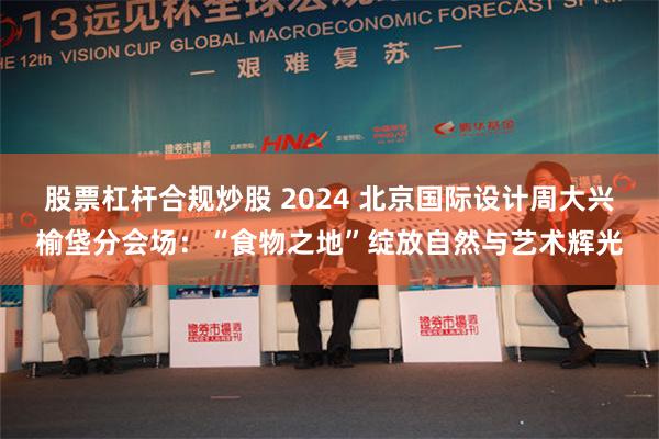 股票杠杆合规炒股 2024 北京国际设计周大兴榆垡分会场：“食物之地”绽放自然与艺术辉光